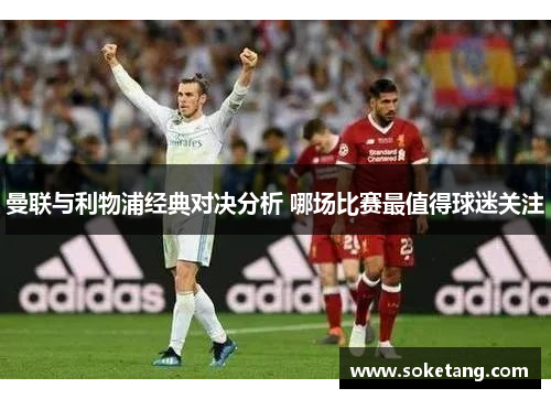 曼联与利物浦经典对决分析 哪场比赛最值得球迷关注