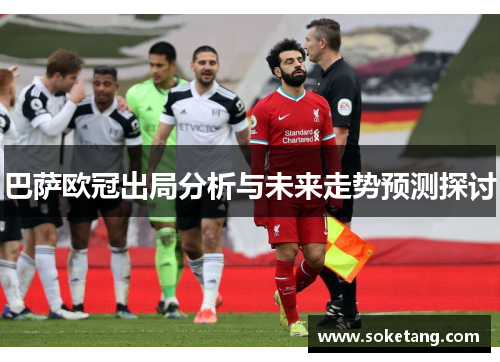 巴萨欧冠出局分析与未来走势预测探讨