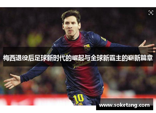 梅西退役后足球新时代的崛起与全球新霸主的崭新篇章