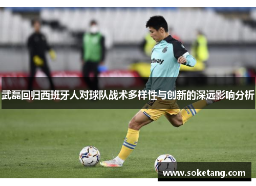 武磊回归西班牙人对球队战术多样性与创新的深远影响分析