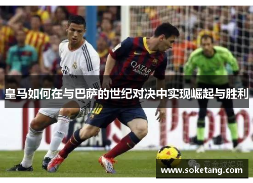 皇马如何在与巴萨的世纪对决中实现崛起与胜利