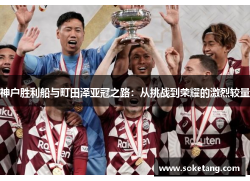 神户胜利船与町田泽亚冠之路：从挑战到荣耀的激烈较量