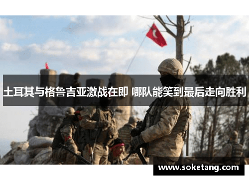 土耳其与格鲁吉亚激战在即 哪队能笑到最后走向胜利