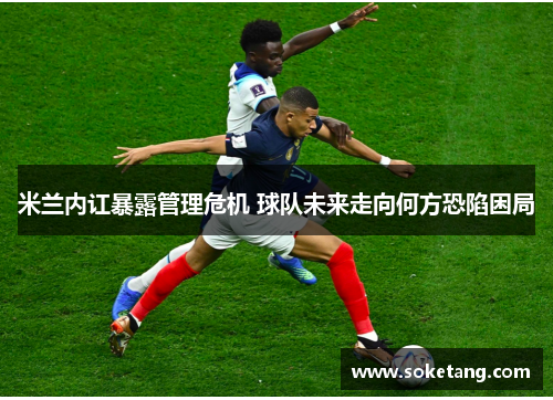 米兰内讧暴露管理危机 球队未来走向何方恐陷困局 米兰内讧暴露管理危机 球队未来走向何方恐陷困局