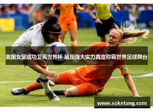 美国女足成功卫冕世界杯 展现强大实力再度称霸世界足球舞台 美国女足成功卫冕世界杯 展现强大实力再度称霸世界足球舞台