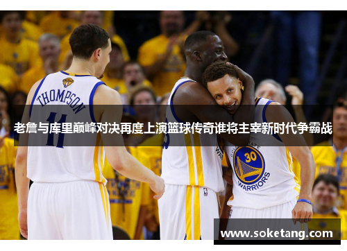 老詹与库里巅峰对决再度上演篮球传奇谁将主宰新时代争霸战 老詹与库里巅峰对决再度上演篮球传奇谁将主宰新时代争霸战