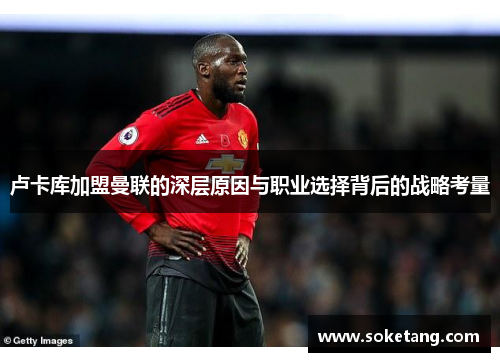 卢卡库加盟曼联的深层原因与职业选择背后的战略考量 卢卡库加盟曼联的深层原因与职业选择背后的战略考量