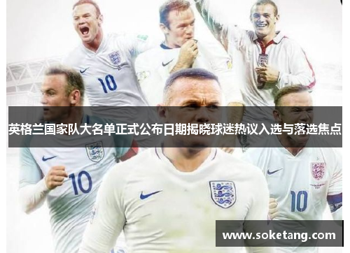 英格兰国家队大名单正式公布日期揭晓球迷热议入选与落选焦点