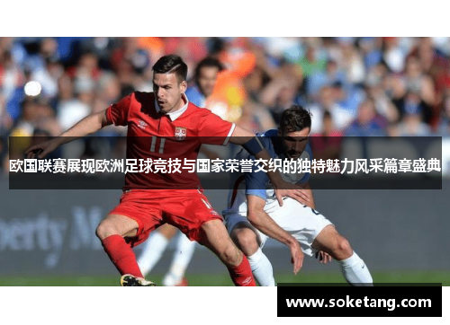欧国联赛展现欧洲足球竞技与国家荣誉交织的独特魅力风采篇章盛典