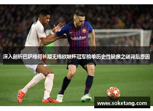 深入剖析巴萨缘何长期无缘欧联杯冠军榜单历史性缺席之谜背后原因